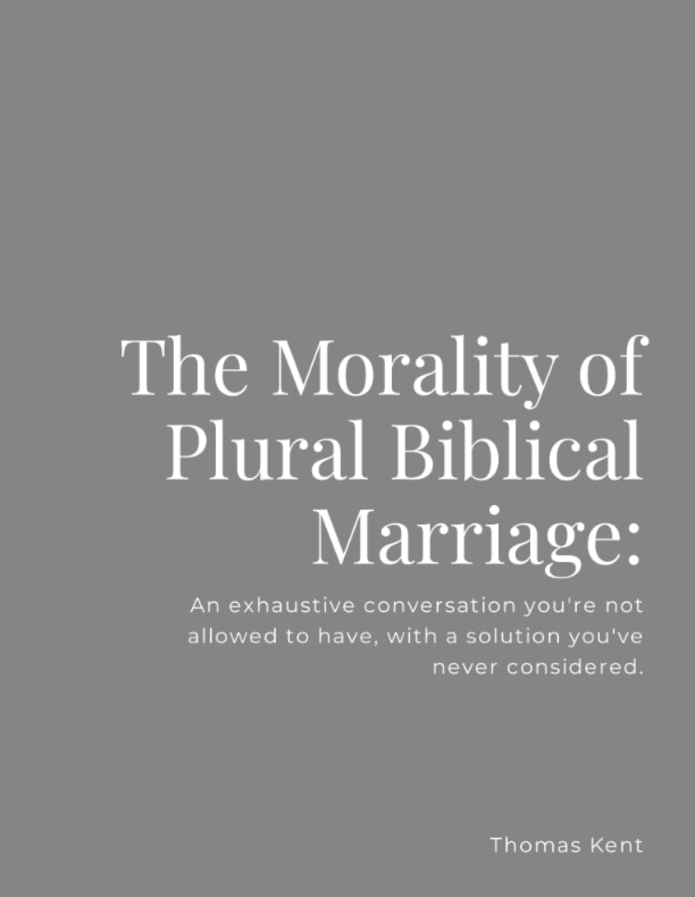 The Morality of Plural Biblical Marriage:: An exhaustive conversation you're not allowed to have, with a solution you've never considered.