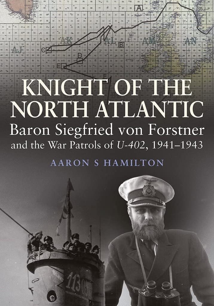 Knight of the North Atlantic: Baron Siegfried von Forstner and the War Patrols of U-402 1941-1943