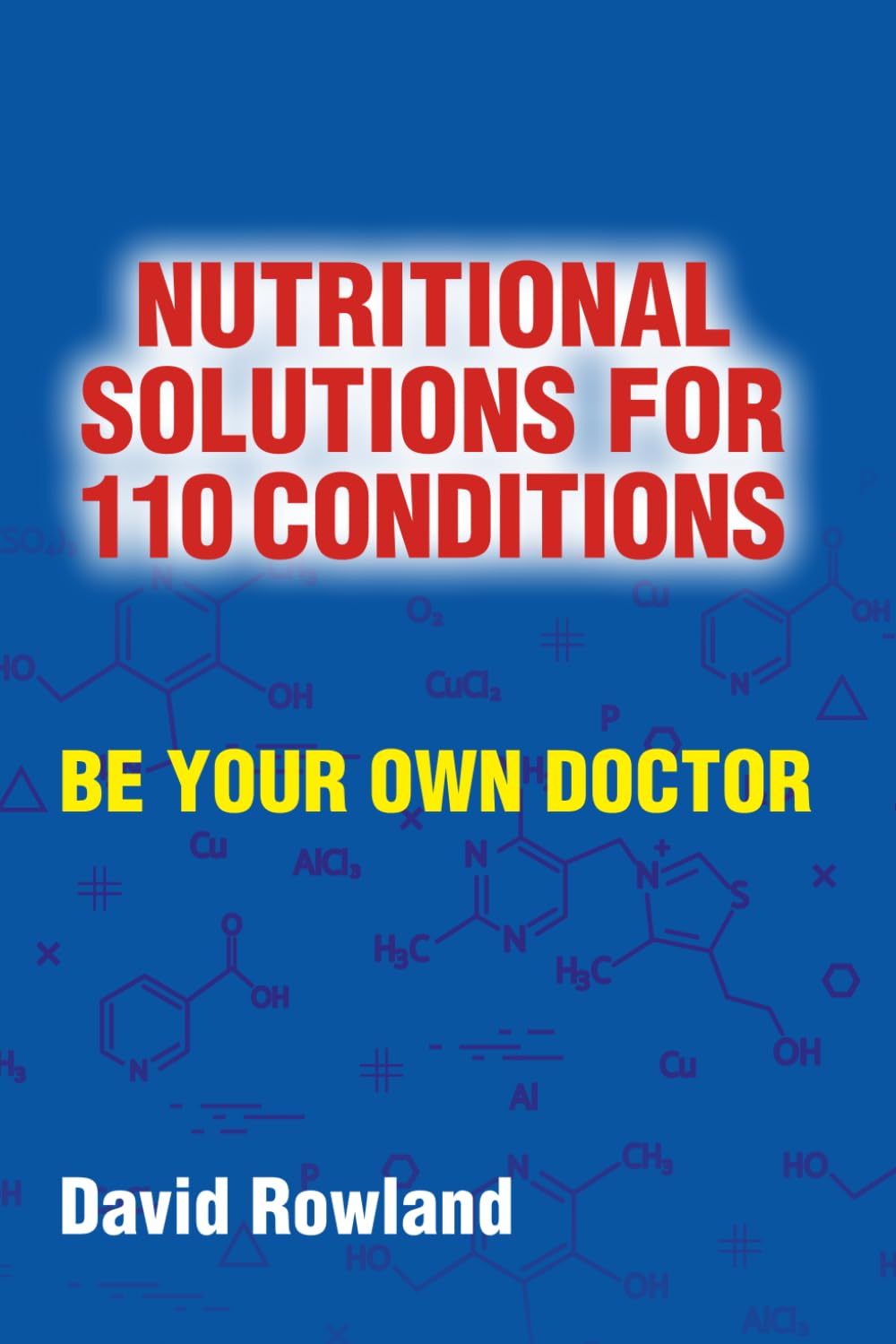 Nutritional Solutions for 110 Conditions: Be Your Own Doctor (The David Rowland series)