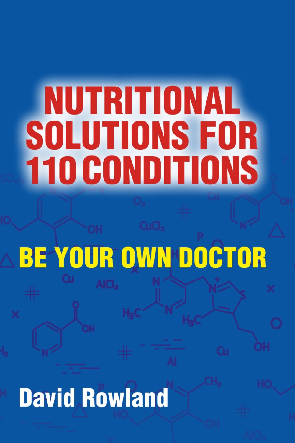 Nutritional Solutions for 110 Conditions: Be Your Own Doctor (The David Rowland series)