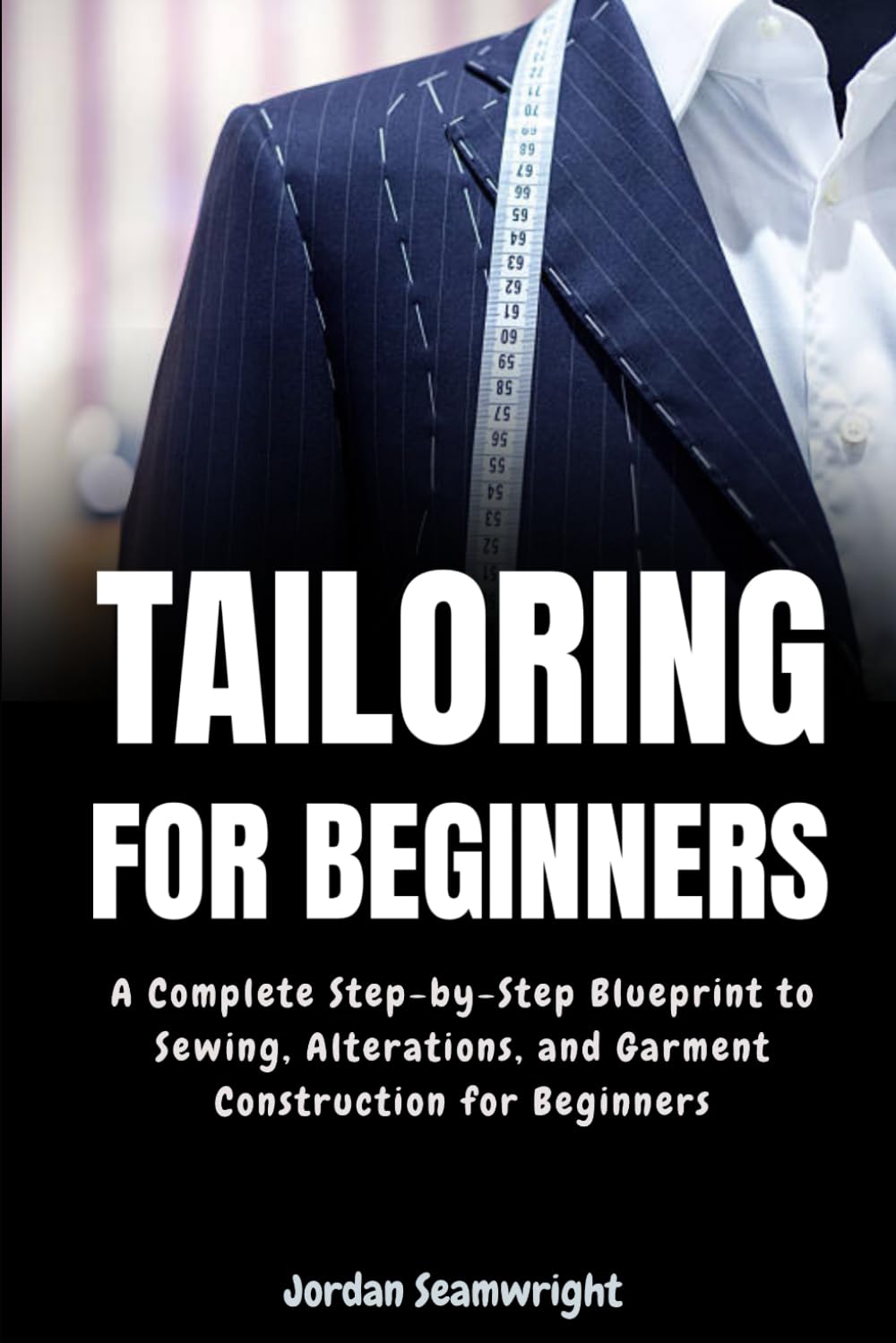 Tailoring For Beginners: Complete Step-by-Step Blueprint to Sewing, Alterations, and Garment Construction for Beginner