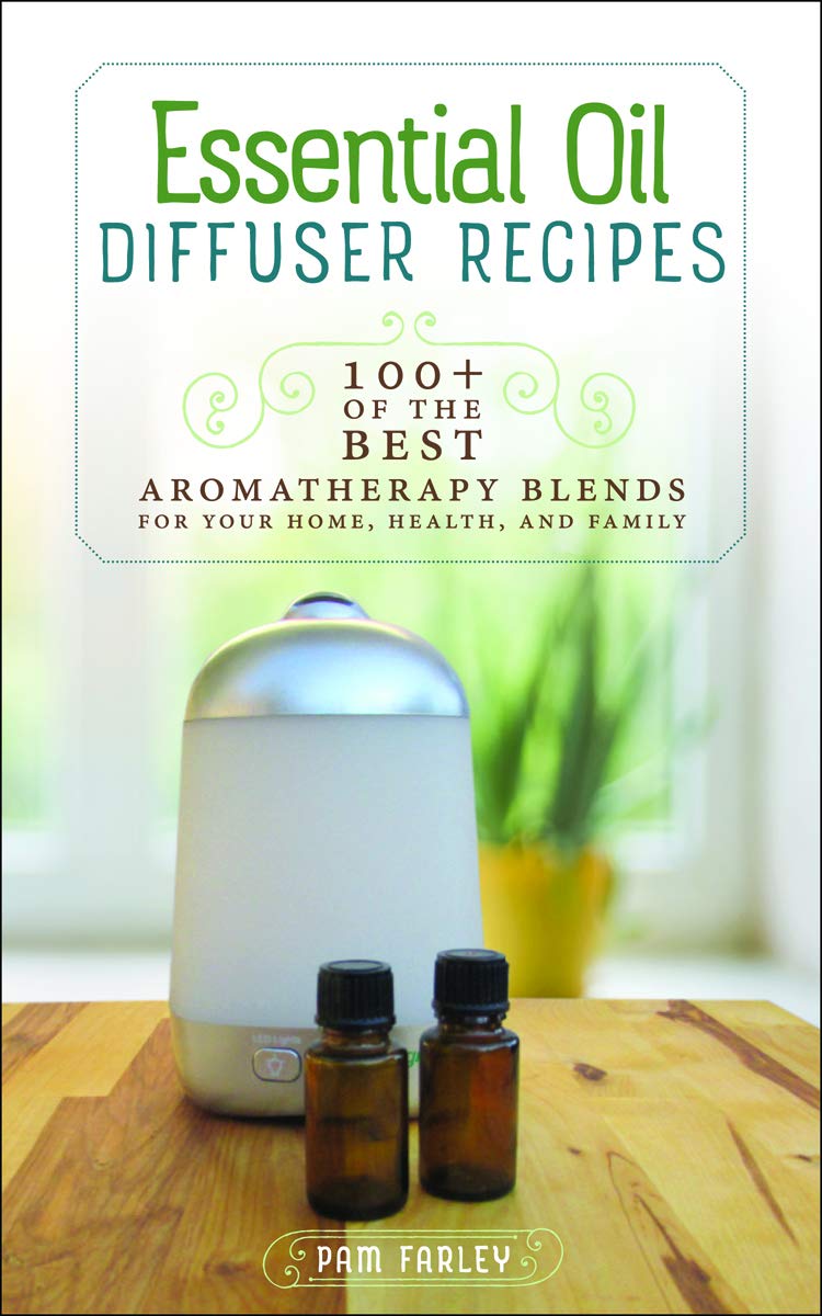 Essential Oil Diffuser Recipes: 100+ of the Best Aromatherapy Blends for Your Home, Health, and Family