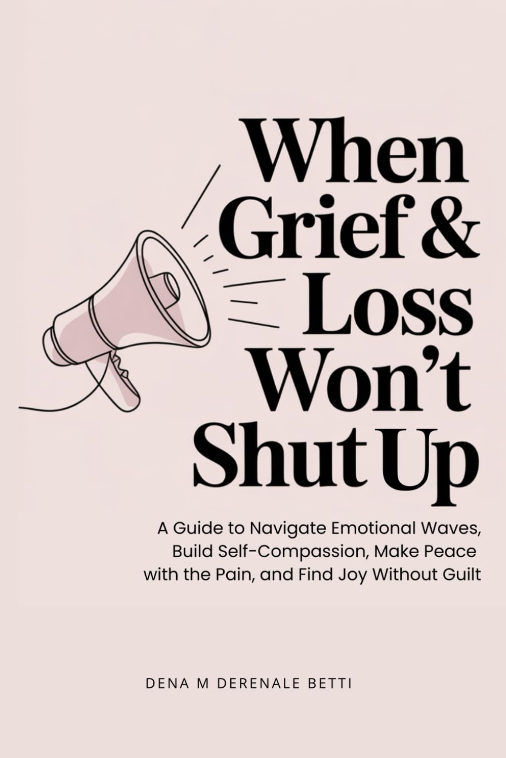 When Grief & Loss Won't Shut Up: A Guide to Navigate Emotional Waves, Build Self-Compassion, Make Peace with the Pain, and Find Joy Without Guilt
