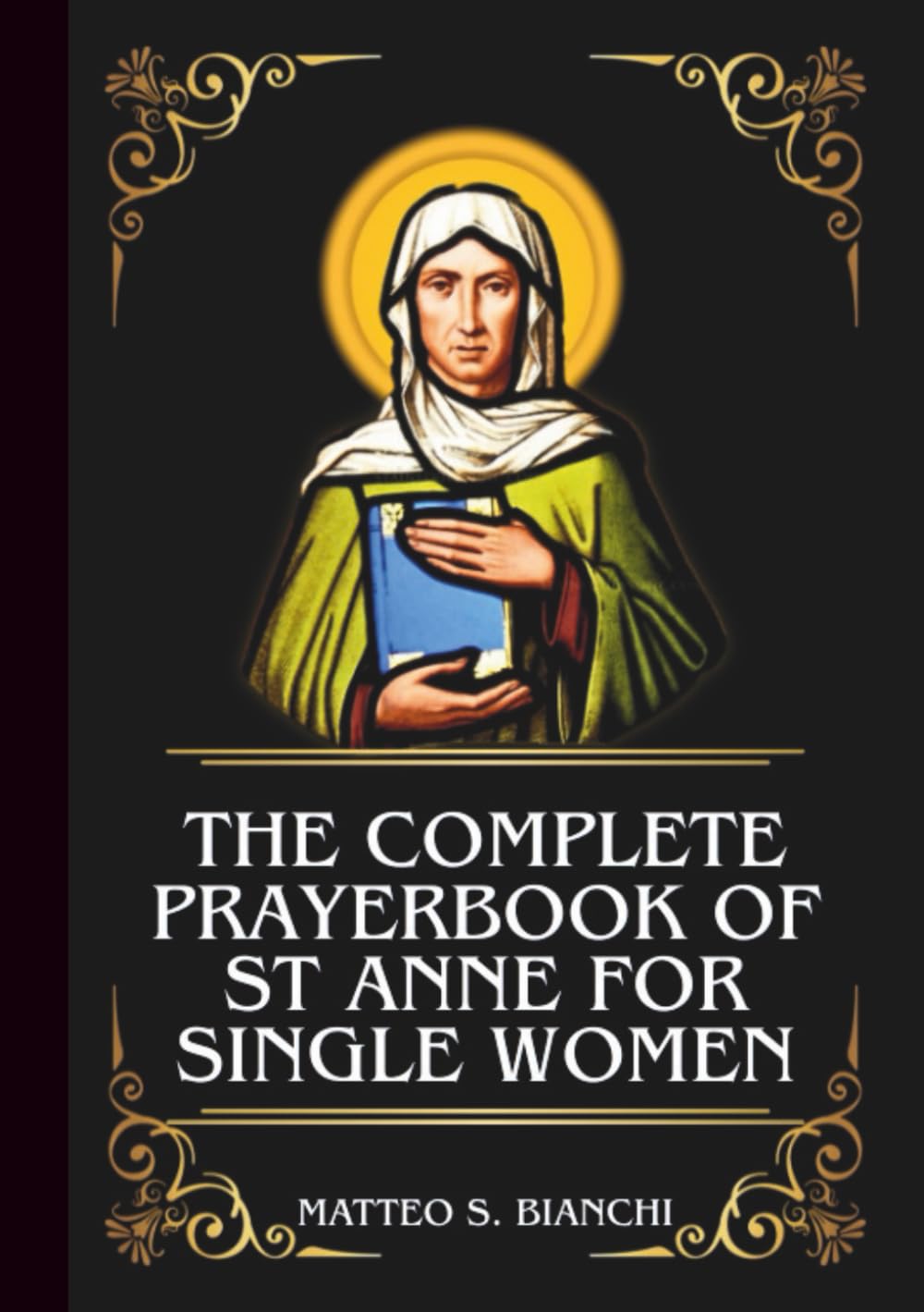 THE COMPLETE PRAYERBOOK OF ST ANNE FOR SINGLE WOMEN: Powerful Novena, Litany, And Chaplet To The Patron Saint Of Those Struggling To Find Their God-Given Husband (THE COMMUNION OF THE SAINTS)