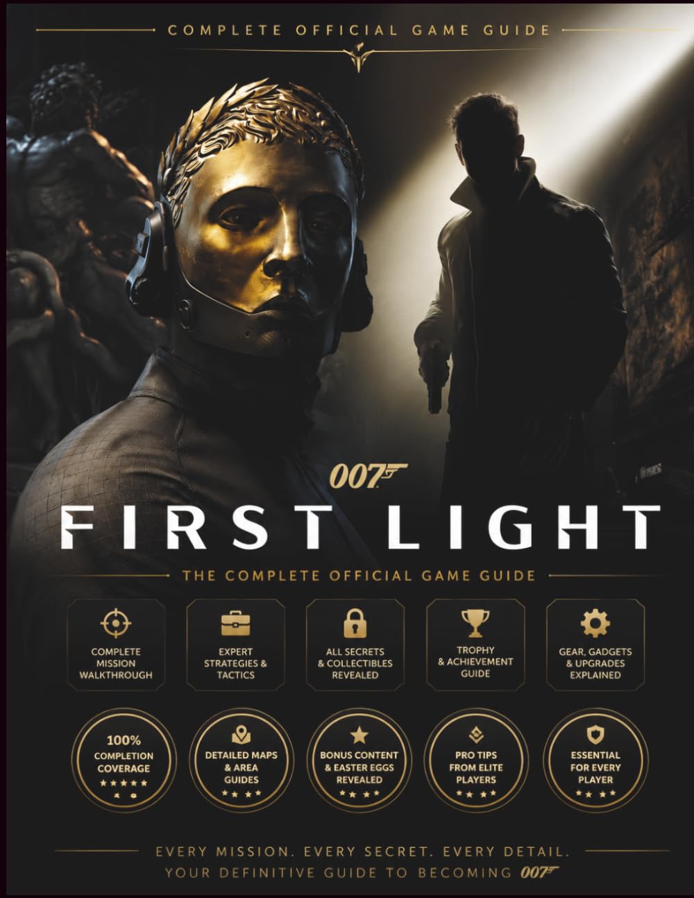007 FIRST LIGHT: COMPLETE OFFICIAL GAME GUIDE Master the Game Like a True 007 With Complete Walkthrough, All Collectibles, Stealth Tips, Expert Strategies & Full Achievement Roadmap