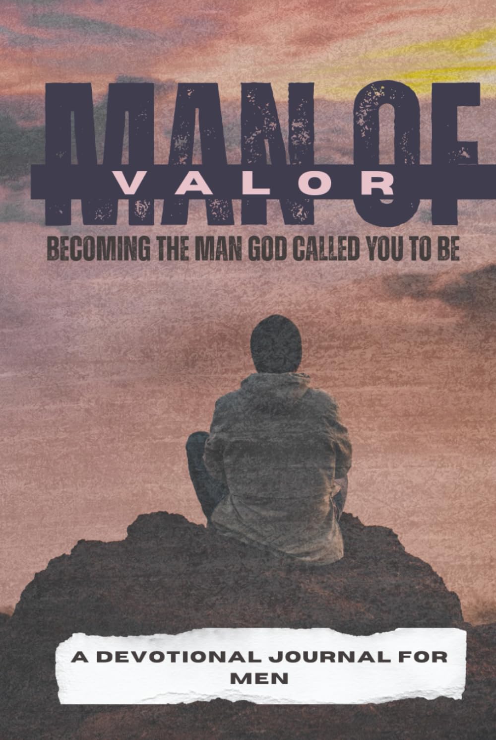 Man of Valor: Becoming the Man God Called You to Be: A Devotional Journal for Men with 41 Scripture-Based Devotionals with examples of Men in the ... sections and Warrior’s Creed Challenges