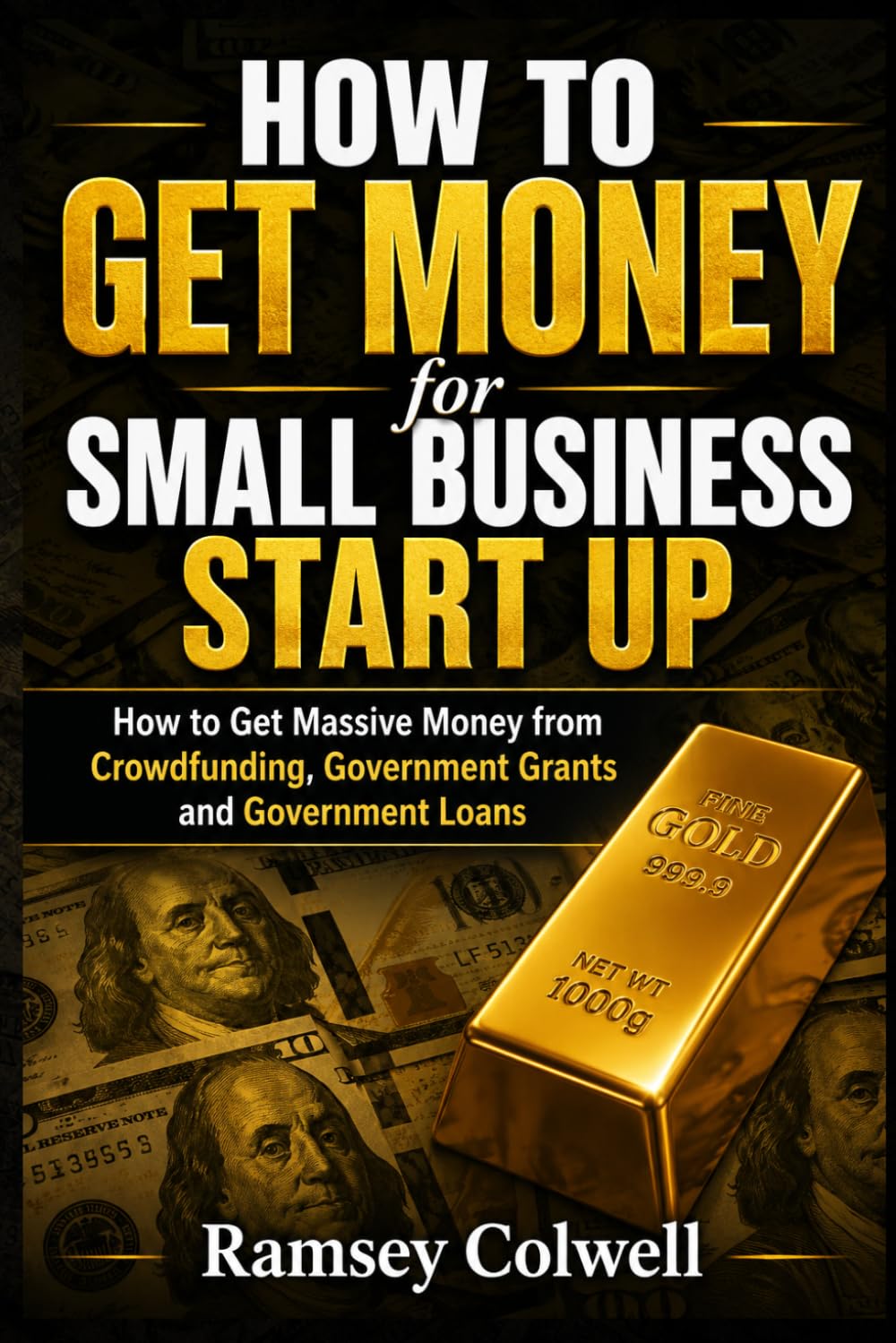 How To Get Money for Small Business Start Up: How to Get Massive Money from Crowdfunding, Government Grants and Government Loans