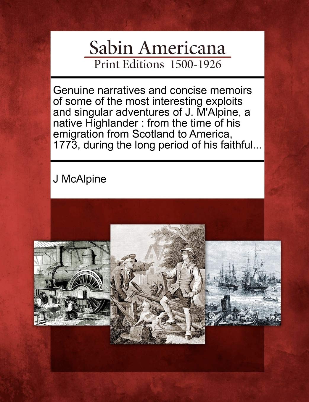 Genuine Narratives and Concise Memoirs of Some of the Most Interesting Exploits and Singular Adventures of J. M'Alpine, a Native Highlander: From the ... During the Long Period of His Faithful...