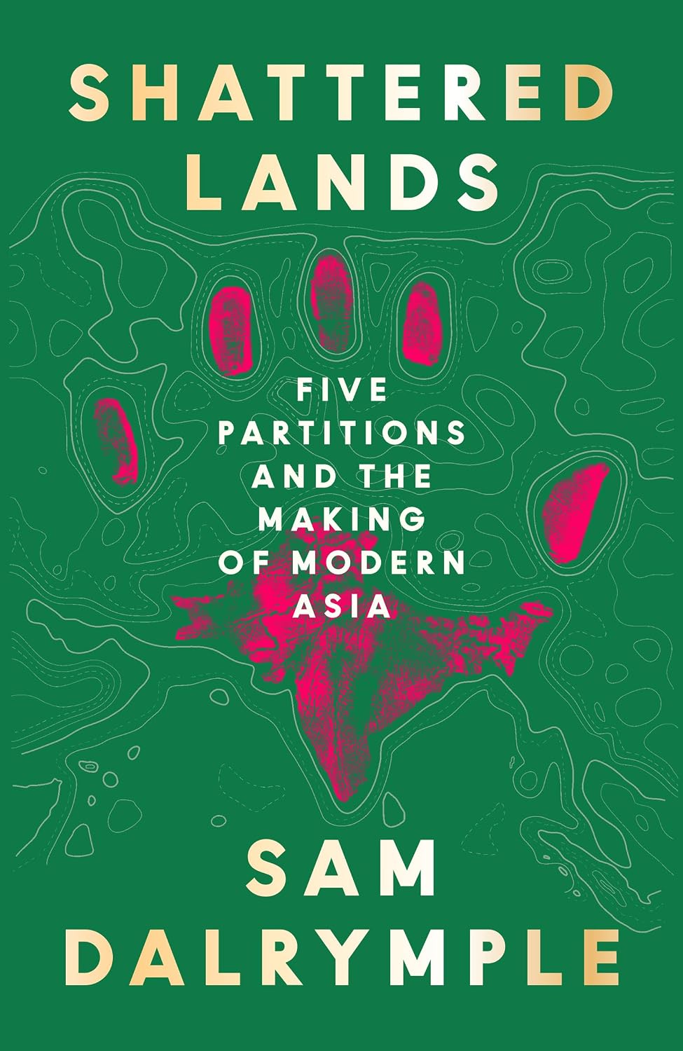 Shattered Lands: INTERNATIONALLY BESTSELLING AND PRIZE SHORTLISTED NEW HISTORY OF FIVE PARTITIONS AND THE RESHAPING OF MODERN ASIA