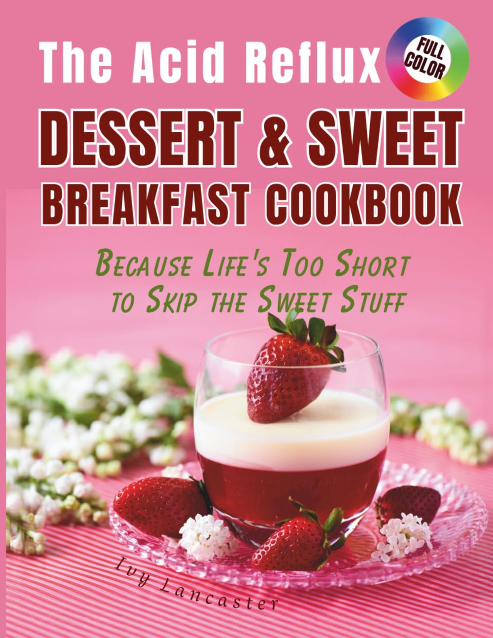 The Acid Reflux Dessert & Sweet Breakfast Cookbook: Simple, Delicious Recipes for Easy Cooking That Make Living with GERD & LPR a Little Sweeter (The ... Remedies & Wellness Rituals for Every Meal)
