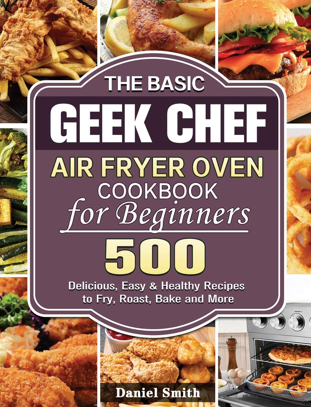 The Basic Geek Chef Air Fryer Oven Cookbook for Beginners: 500 Delicious, Easy & Healthy Recipes to Fry, Roast, Bake and More